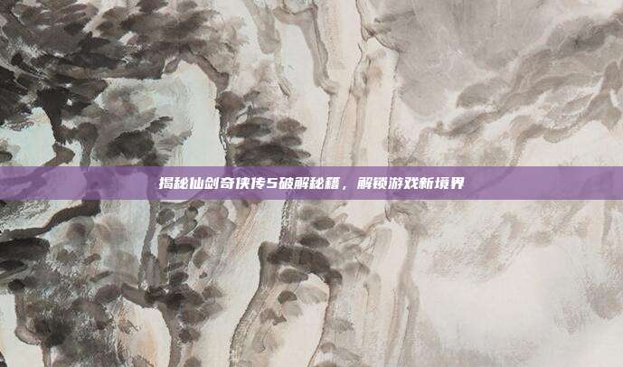 揭秘仙剑奇侠传5破解秘籍,解锁游戏新境界-第1张图片-速奇网 揭秘仙剑奇侠传5破解秘籍,解锁游戏新境界-第1张图片-速奇网