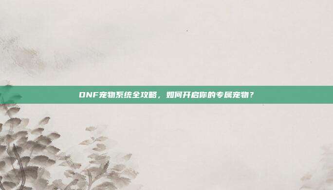 DNF宠物系统全攻略,如何开启你的专属宠物?-第1张图片-速奇网 DNF宠物系统全攻略,如何开启你的专属宠物?-第1张图片-速奇网
