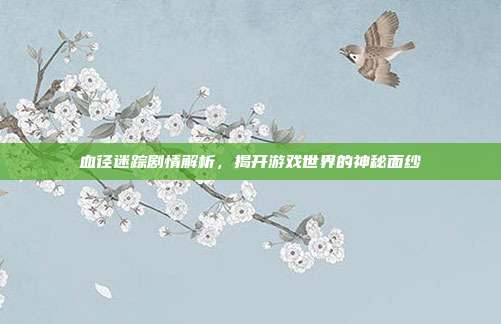 血径迷踪剧情解析,揭开游戏世界的神秘面纱-第1张图片-速奇网 血径迷踪剧情解析,揭开游戏世界的神秘面纱-第1张图片-速奇网