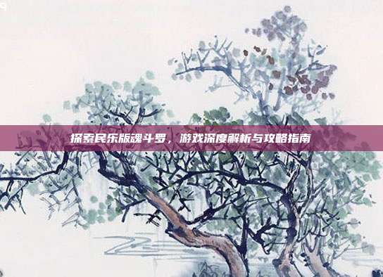 探索民乐版魂斗罗,游戏深度解析与攻略指南-第1张图片-速奇网 探索民乐版魂斗罗,游戏深度解析与攻略指南-第1张图片-速奇网