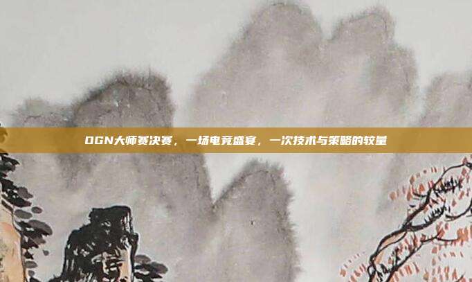 OGN大师赛决赛，一场电竞盛宴，一次技术与策略的较量-第1张图片-速奇网