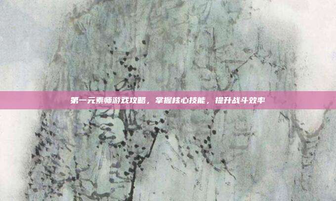 第一元素师游戏攻略,掌握核心技能,提升战斗效率-第1张图片-速奇网 第一元素师游戏攻略,掌握核心技能,提升战斗效率-第1张图片-速奇网