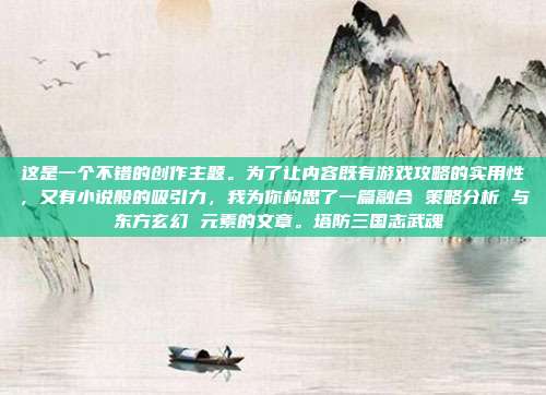 这是一个不错的创作主题。为了让内容既有游戏攻略的实用性，又有小说般的吸引力，我为你构思了一篇融合 策略分析 与 东方玄幻 元素的文章。塔防三国志武魂-第1张图片-速奇网