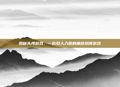 揭秘头颅游戏,一款引人入胜的角色扮演游戏-第1张图片-速奇网 揭秘头颅游戏,一款引人入胜的角色扮演游戏-第1张图片-速奇网