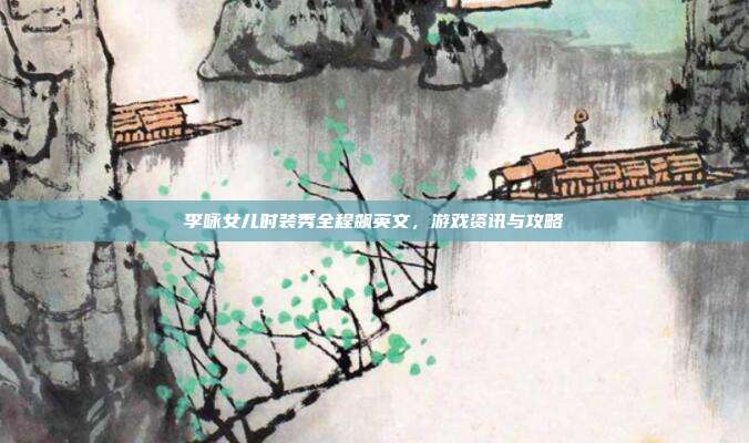 李咏女儿时装秀全程飙英文,游戏资讯与攻略-第1张图片-速奇网 李咏女儿时装秀全程飙英文,游戏资讯与攻略-第1张图片-速奇网