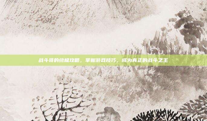 战斗哥的终极攻略,掌握游戏技巧,成为真正的战斗之王-第1张图片-速奇网 战斗哥的终极攻略,掌握游戏技巧,成为真正的战斗之王-第1张图片-速奇网