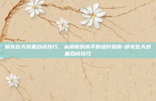 御龙在天装备合成技巧,从萌新到高手的进阶指南-御龙在天装备合成技巧-第1张图片-速奇网 御龙在天装备合成技巧,从萌新到高手的进阶指南-御龙在天装备合成技巧-第1张图片-速奇网