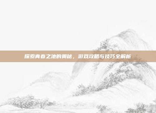 探索青春之池的奥秘，游戏攻略与技巧全解析-第1张图片-速奇网