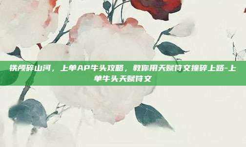 铁颅碎山河，上单AP牛头攻略，教你用天赋符文撞碎上路-上单牛头天赋符文-第1张图片-速奇网