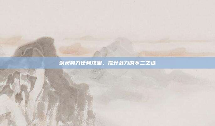 剑灵势力任务攻略,提升战力的不二之选-第1张图片-速奇网 剑灵势力任务攻略,提升战力的不二之选-第1张图片-速奇网