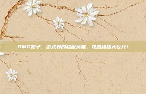 OMG柚子,游戏界的超级英雄,攻略秘籍大公开!-第1张图片-速奇网 OMG柚子,游戏界的超级英雄,攻略秘籍大公开!-第1张图片-速奇网