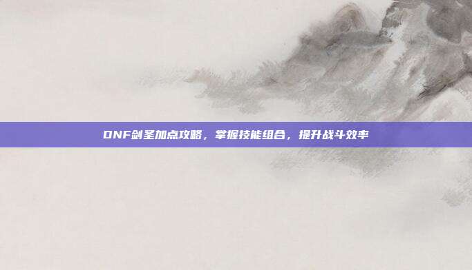 DNF剑圣加点攻略，掌握技能组合，提升战斗效率-第1张图片-速奇网