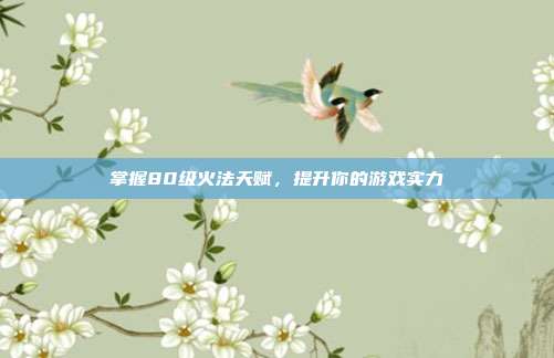 掌握80级火法天赋，提升你的游戏实力-第1张图片-速奇网