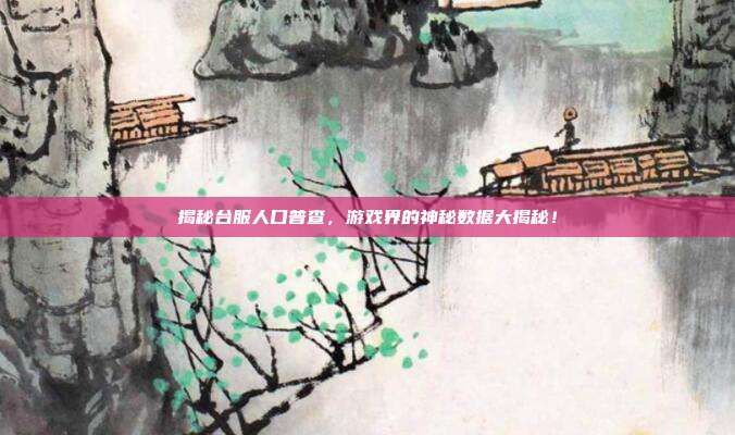 揭秘台服人口普查,游戏界的神秘数据大揭秘!-第1张图片-速奇网 揭秘台服人口普查,游戏界的神秘数据大揭秘!-第1张图片-速奇网