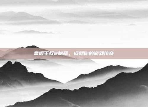掌握王权2秘籍,成就你的游戏传奇-第1张图片-速奇网 掌握王权2秘籍,成就你的游戏传奇-第1张图片-速奇网