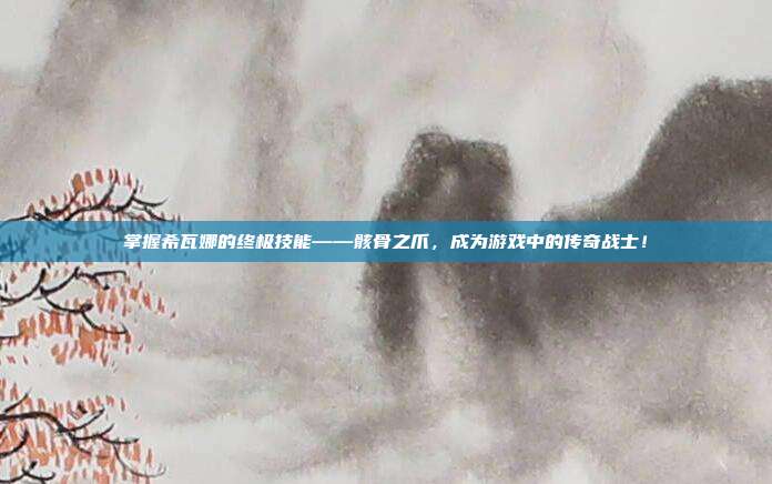 掌握希瓦娜的终极技能——骸骨之爪，成为游戏中的传奇战士！-第1张图片-速奇网