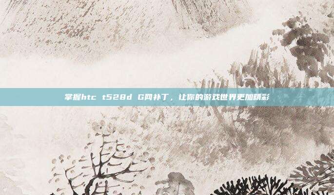 掌握htc t528d G网补丁，让你的游戏世界更加精彩-第1张图片-速奇网