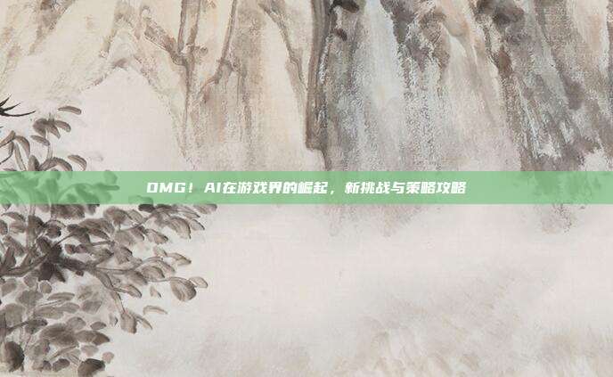 OMG！AI在游戏界的崛起，新挑战与策略攻略-第1张图片-速奇网