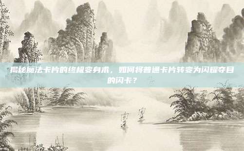 揭秘魔法卡片的终极变身术，如何将普通卡片转变为闪耀夺目的闪卡？-第1张图片-速奇网