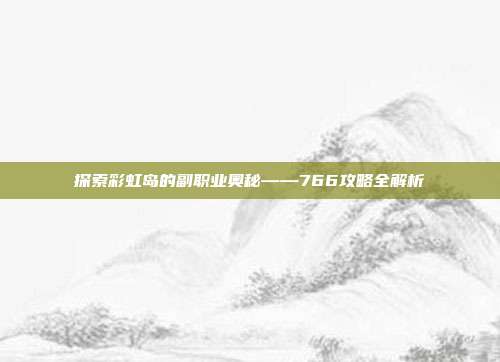 探索彩虹岛的副职业奥秘——766攻略全解析-第1张图片-速奇网
