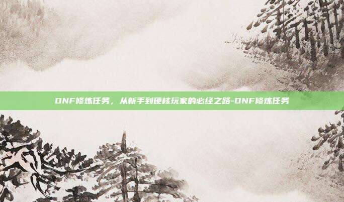 DNF修炼任务，从新手到硬核玩家的必经之路-DNF修炼任务-第1张图片-速奇网