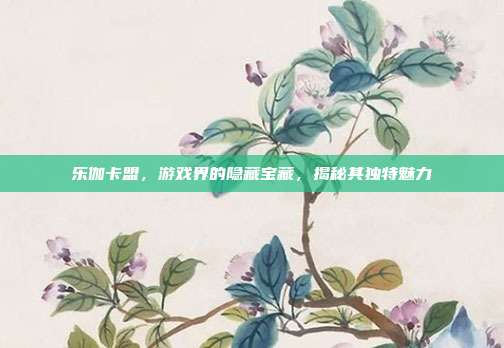 乐伽卡盟，游戏界的隐藏宝藏，揭秘其独特魅力-第1张图片-速奇网