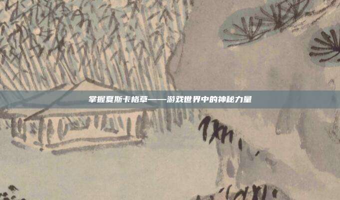 掌握夏斯卡格草——游戏世界中的神秘力量-第1张图片-速奇网 掌握夏斯卡格草——游戏世界中的神秘力量-第1张图片-速奇网