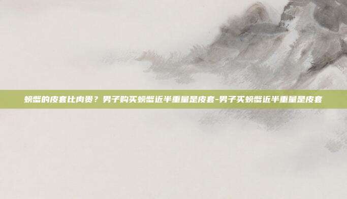 螃蟹的皮套比肉贵?男子购买螃蟹近半重量是皮套-男子买螃蟹近半重量是皮套-第1张图片-速奇网 螃蟹的皮套比肉贵?男子购买螃蟹近半重量是皮套-男子买螃蟹近半重量是皮套-第1张图片-速奇网