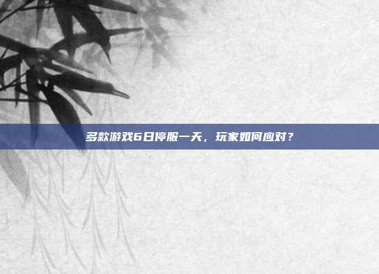 多款游戏6日停服一天，玩家如何应对？-第1张图片-速奇网