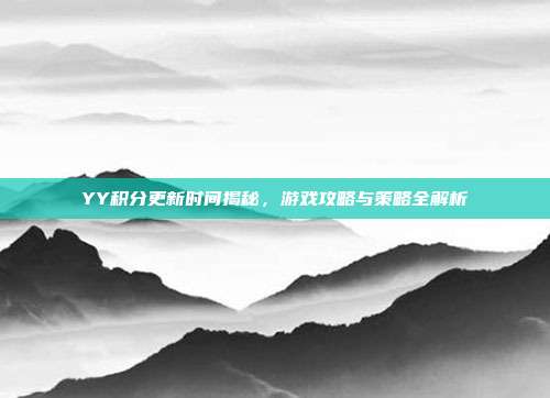 YY积分更新时间揭秘，游戏攻略与策略全解析-第1张图片-速奇网