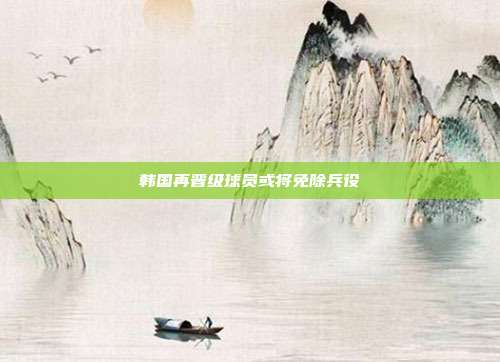 韩国再晋级球员或将免除兵役-第1张图片-速奇网