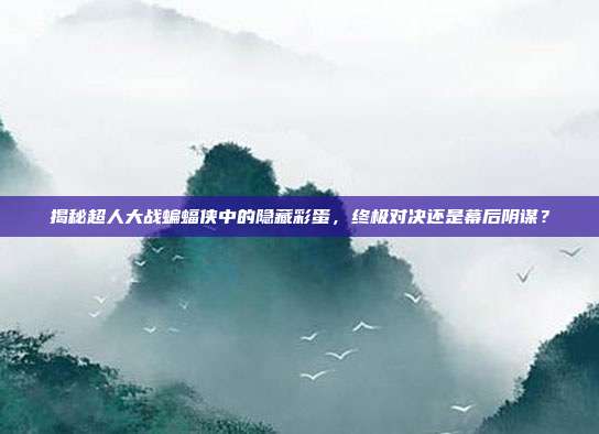 揭秘超人大战蝙蝠侠中的隐藏彩蛋，终极对决还是幕后阴谋？-第1张图片-速奇网