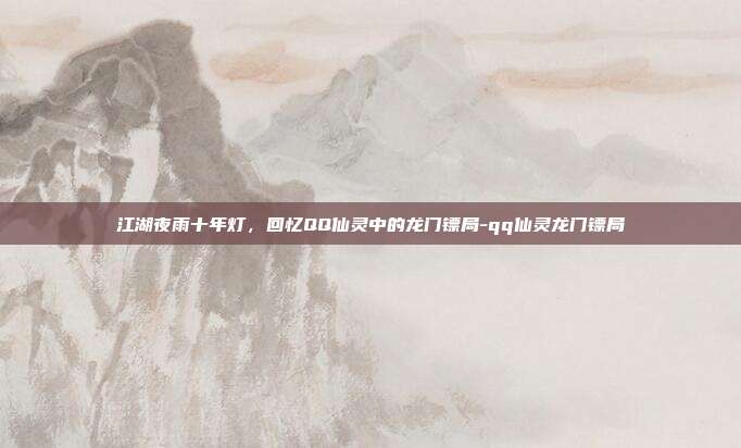 江湖夜雨十年灯,回忆QQ仙灵中的龙门镖局-qq仙灵龙门镖局-第1张图片-速奇网 江湖夜雨十年灯,回忆QQ仙灵中的龙门镖局-qq仙灵龙门镖局-第1张图片-速奇网