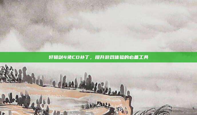 轩辕剑4免CD补丁，提升游戏体验的必备工具-第1张图片-速奇网