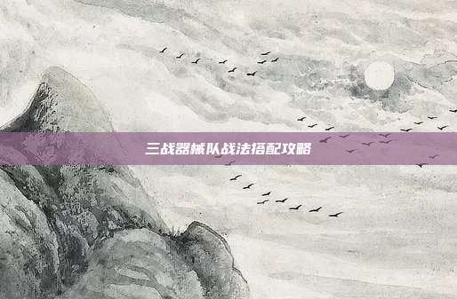 三战器械队战法搭配攻略-第1张图片-速奇网