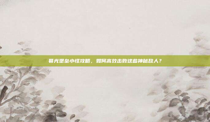 暮光堡垒小怪攻略,如何高效击败这些神秘敌人?-第1张图片-速奇网 暮光堡垒小怪攻略,如何高效击败这些神秘敌人?-第1张图片-速奇网