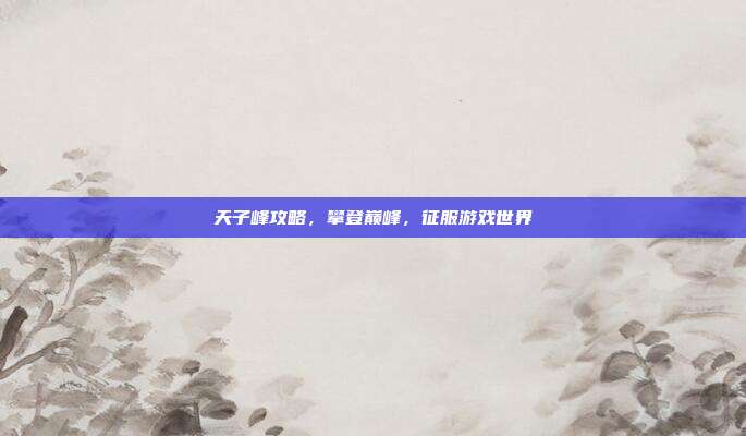 天子峰攻略，攀登巅峰，征服游戏世界-第1张图片-速奇网