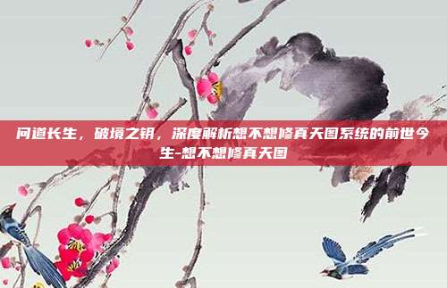 问道长生，破境之钥，深度解析想不想修真天图系统的前世今生-想不想修真天图-第1张图片-速奇网