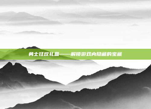 勇士狂欢礼盒——解锁游戏内隐藏的宝藏-第1张图片-速奇网
