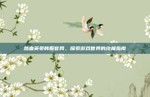 热血英豪韩服官网，探索游戏世界的终极指南-第1张图片-速奇网