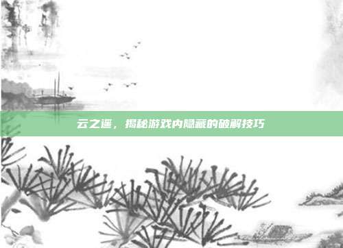 云之遥，揭秘游戏内隐藏的破解技巧-第1张图片-速奇网