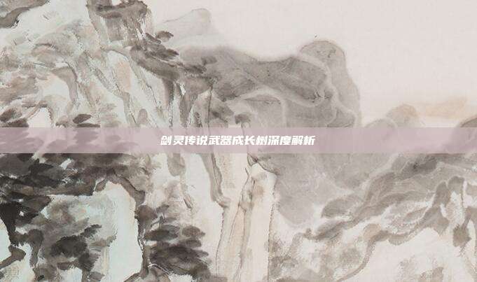 剑灵传说武器成长树深度解析-第1张图片-速奇网
