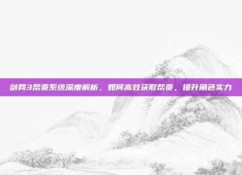 剑网3帮贡系统深度解析，如何高效获取帮贡，提升角色实力-第1张图片-速奇网