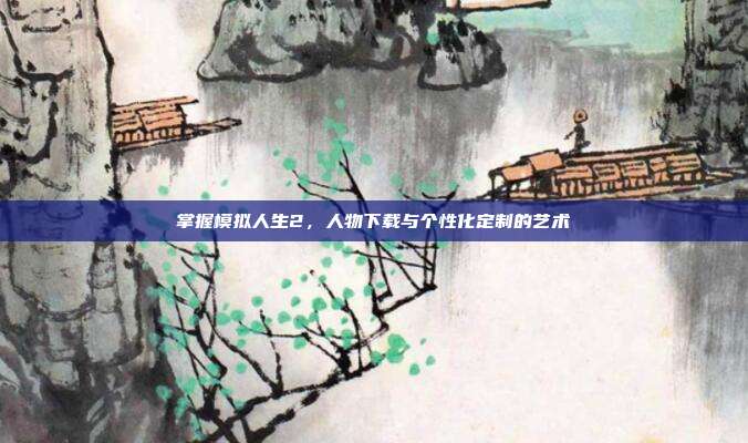 掌握模拟人生2，人物下载与个性化定制的艺术-第1张图片-速奇网