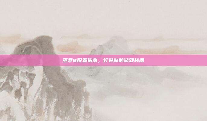 巫师2配置指南，打造你的游戏装备-第1张图片-速奇网