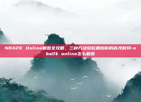 NBA2K Online截图全攻略，三种方法轻松抓拍你的高光时刻-nba2k online怎么截图-第1张图片-速奇网