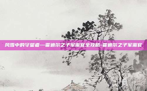 风雪中的守望者—霍迪尔之子军需官全攻略-霍迪尔之子军需官-第1张图片-速奇网 风雪中的守望者—霍迪尔之子军需官全攻略-霍迪尔之子军需官-第1张图片-速奇网