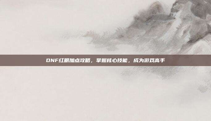 DNF红眼加点攻略,掌握核心技能,成为游戏高手-第1张图片-速奇网 DNF红眼加点攻略,掌握核心技能,成为游戏高手-第1张图片-速奇网