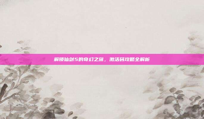 解锁仙剑5的奇幻之旅,激活码攻略全解析-第1张图片-速奇网 解锁仙剑5的奇幻之旅,激活码攻略全解析-第1张图片-速奇网
