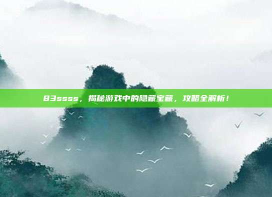 83ssss,揭秘游戏中的隐藏宝藏,攻略全解析!-第1张图片-速奇网 83ssss,揭秘游戏中的隐藏宝藏,攻略全解析!-第1张图片-速奇网